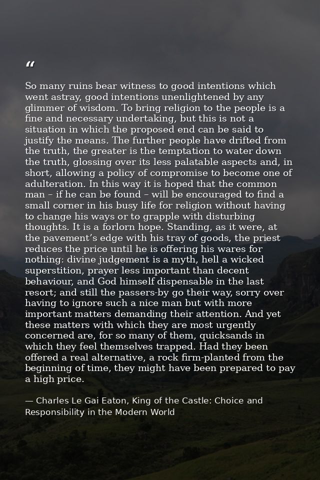 So many ruins bear witness to good intentions which went astray, good intentions unenlightened by any glimmer of wisdom. — Charles Le Gai Eaton, King of the Castle: Choice and Responsibility in the Modern World