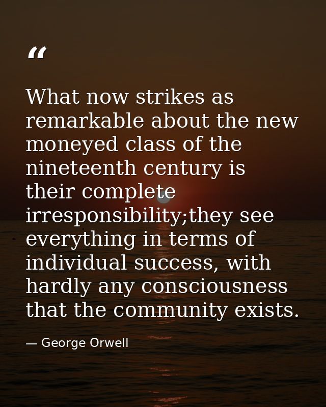 What now strikes as remarkable about the new moneyed class of the nineteenth century is their complete irresponsibility; — George Orwell