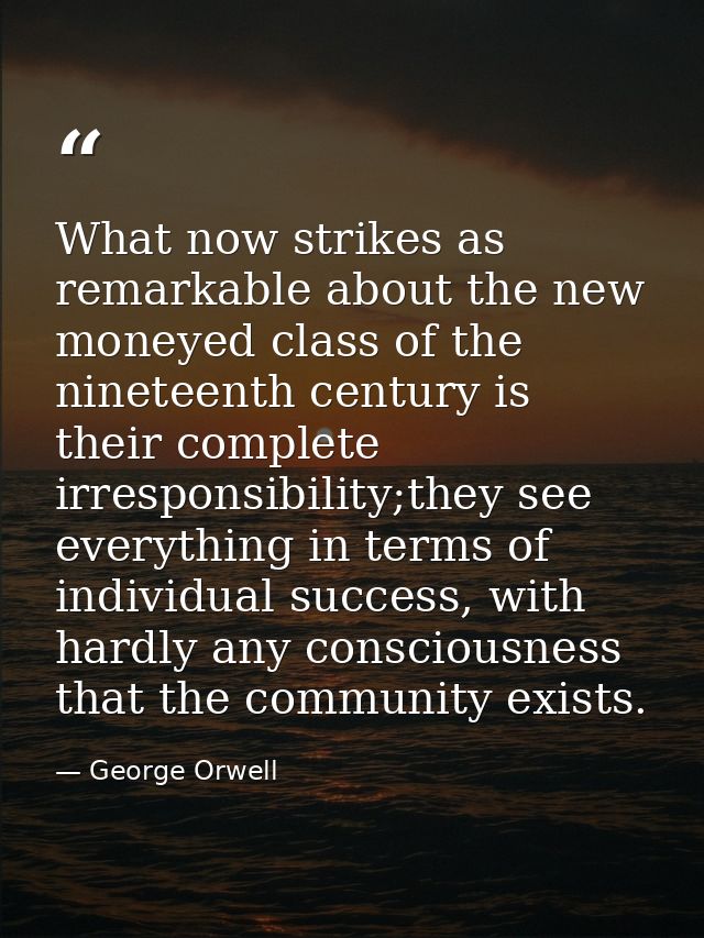 What now strikes as remarkable about the new moneyed class of the nineteenth century is their complete irresponsibility; — George Orwell