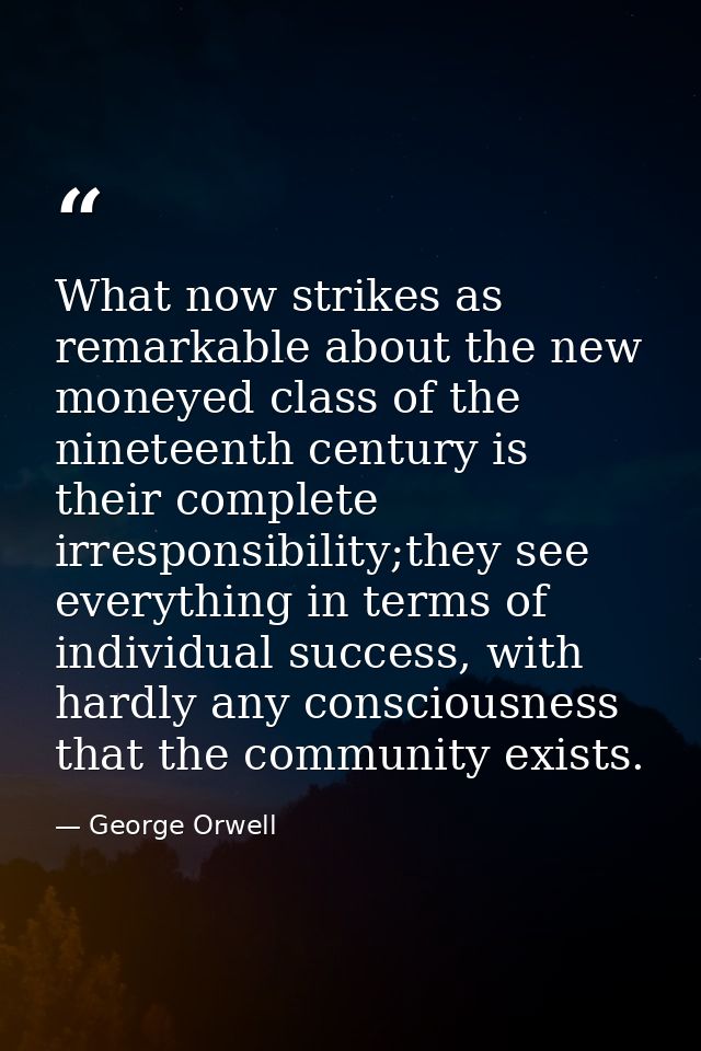 What now strikes as remarkable about the new moneyed class of the nineteenth century is their complete irresponsibility; — George Orwell