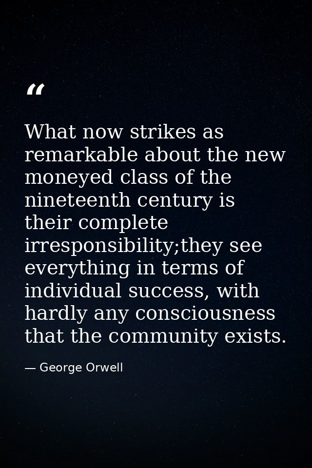 What now strikes as remarkable about the new moneyed class of the nineteenth century is their complete irresponsibility; — George Orwell