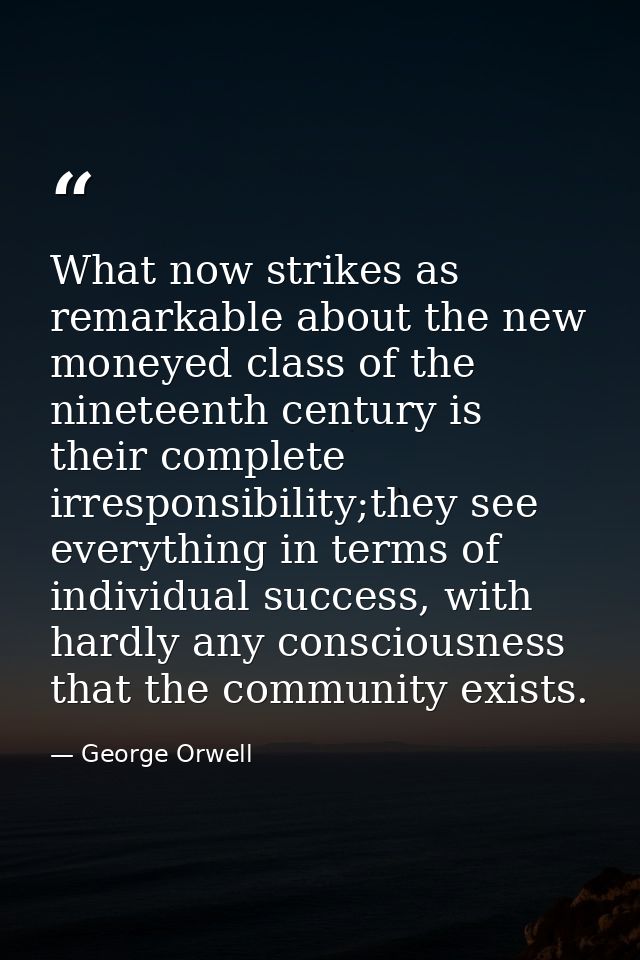 What now strikes as remarkable about the new moneyed class of the nineteenth century is their complete irresponsibility; — George Orwell