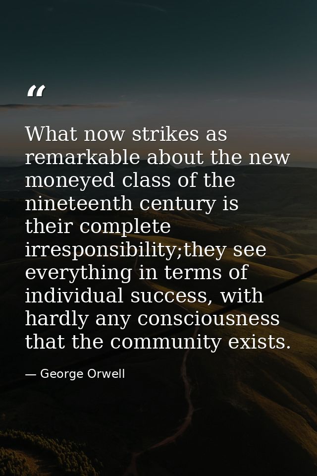 What now strikes as remarkable about the new moneyed class of the nineteenth century is their complete irresponsibility; — George Orwell