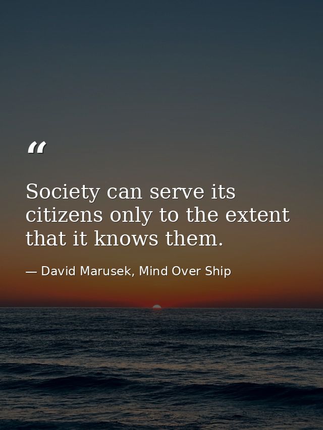 Society can serve its citizens only to the extent that it knows them. — David Marusek, Mind Over Ship