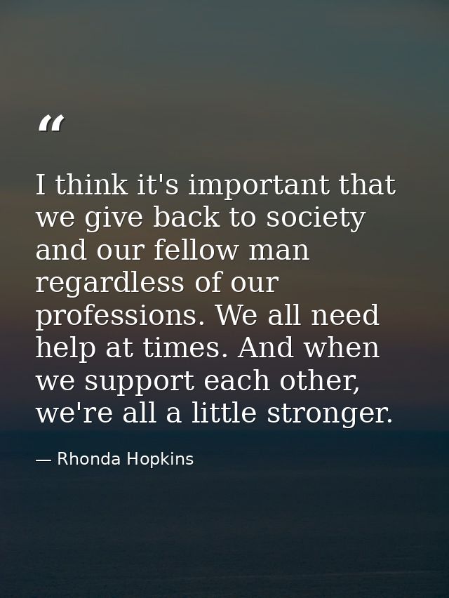 I think it's important that we give back to society and our fellow man regardless of our professions. We all need help a — Rhonda Hopkins