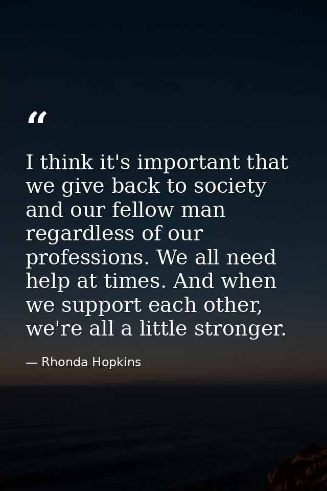 I think it's important that we give back to society and our fellow man regardless of our professions. We all need help a — Rhonda Hopkins