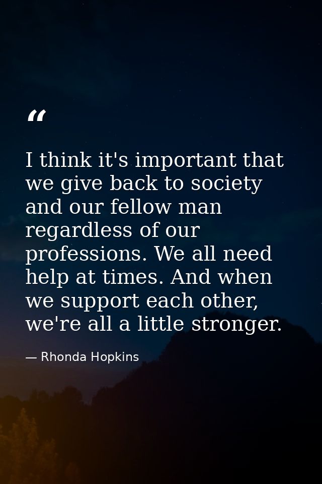 I think it's important that we give back to society and our fellow man regardless of our professions. We all need help a — Rhonda Hopkins