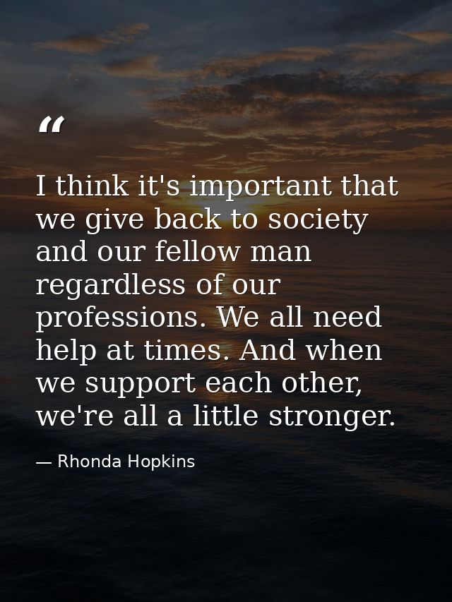 I think it's important that we give back to society and our fellow man regardless of our professions. We all need help a — Rhonda Hopkins