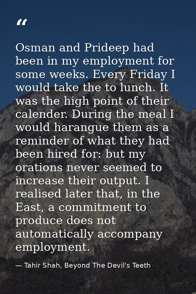 Osman and Prideep had been in my employment for some weeks. Every Friday I would take the to lunch. It was the high poin — Tahir Shah, Beyond The Devil's Teeth