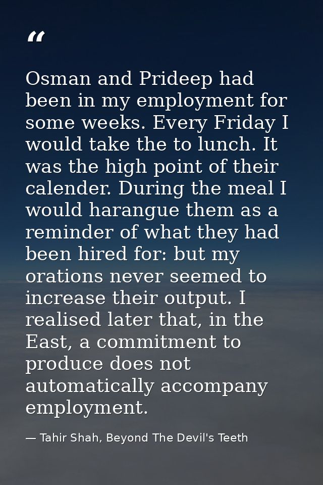 Osman and Prideep had been in my employment for some weeks. Every Friday I would take the to lunch. It was the high poin — Tahir Shah, Beyond The Devil's Teeth