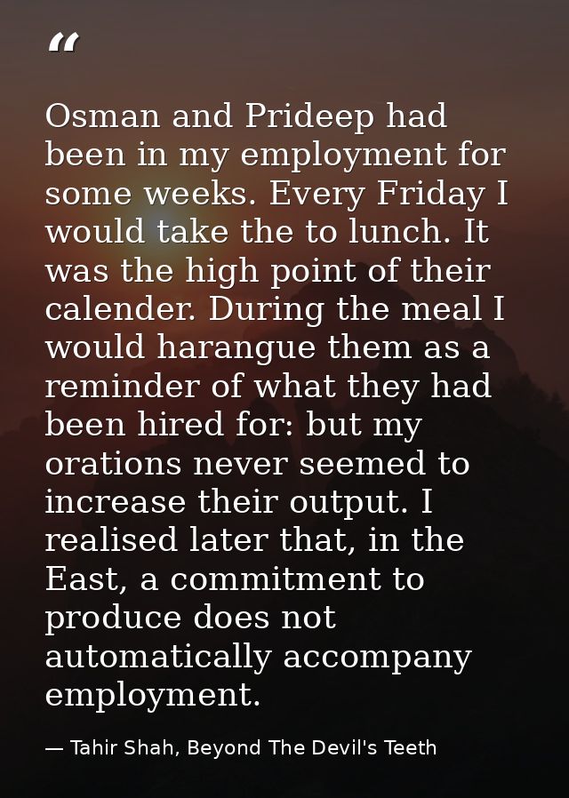 Osman and Prideep had been in my employment for some weeks. Every Friday I would take the to lunch. It was the high poin — Tahir Shah, Beyond The Devil's Teeth