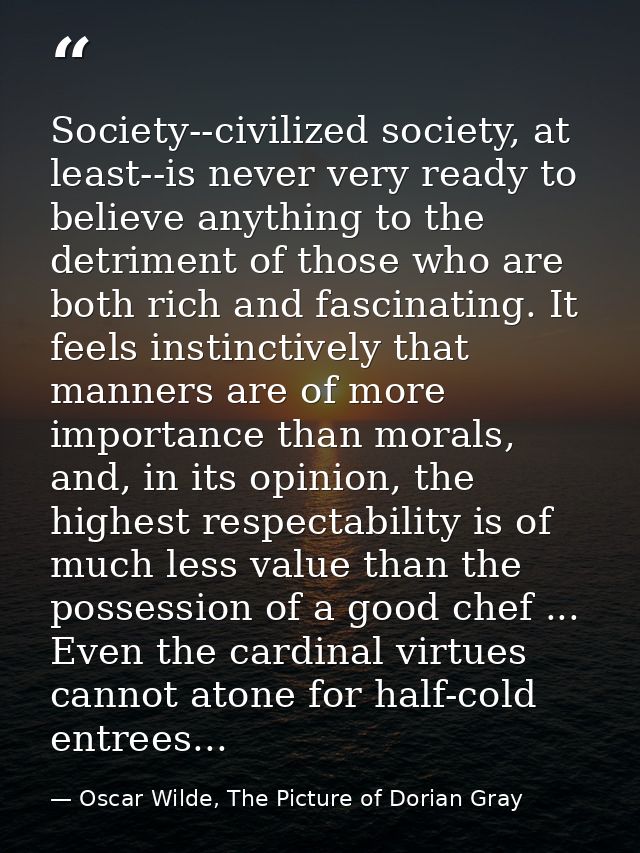 Society--civilized society, at least--is never very ready to believe anything to the detriment of those who are both ric — Oscar Wilde, The Picture of Dorian Gray