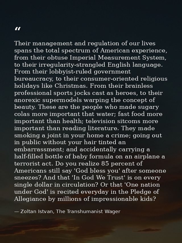 Their management and regulation of our lives spans the total spectrum of American experience, from their obtuse Imperial — Zoltan Istvan, The Transhumanist Wager