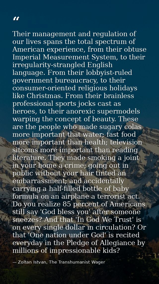 Their management and regulation of our lives spans the total spectrum of American experience, from their obtuse Imperial — Zoltan Istvan, The Transhumanist Wager
