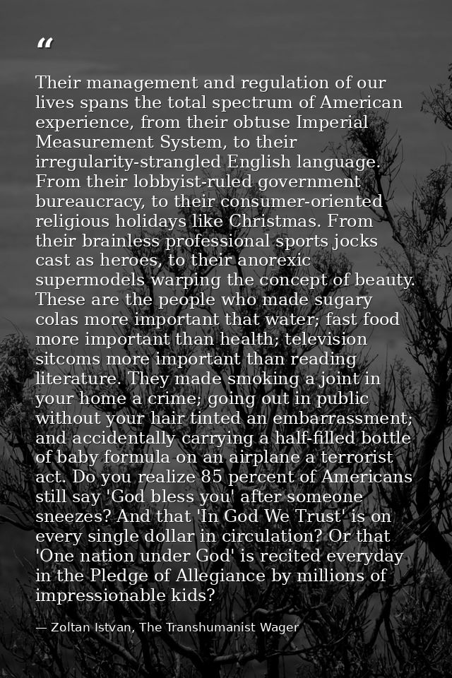 Their management and regulation of our lives spans the total spectrum of American experience, from their obtuse Imperial — Zoltan Istvan, The Transhumanist Wager