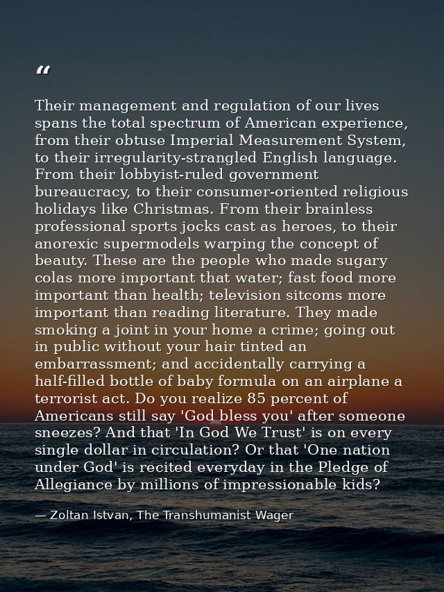 Their management and regulation of our lives spans the total spectrum of American experience, from their obtuse Imperial — Zoltan Istvan, The Transhumanist Wager