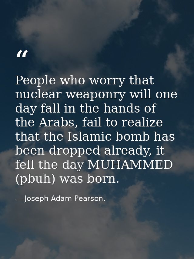People who worry that nuclear weaponry will one day fall in the hands of the Arabs, fail to realize that the Islamic bom — Joseph Adam Pearson.