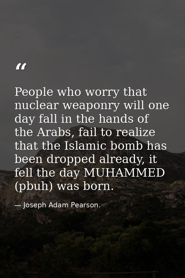 People who worry that nuclear weaponry will one day fall in the hands of the Arabs, fail to realize that the Islamic bom — Joseph Adam Pearson.