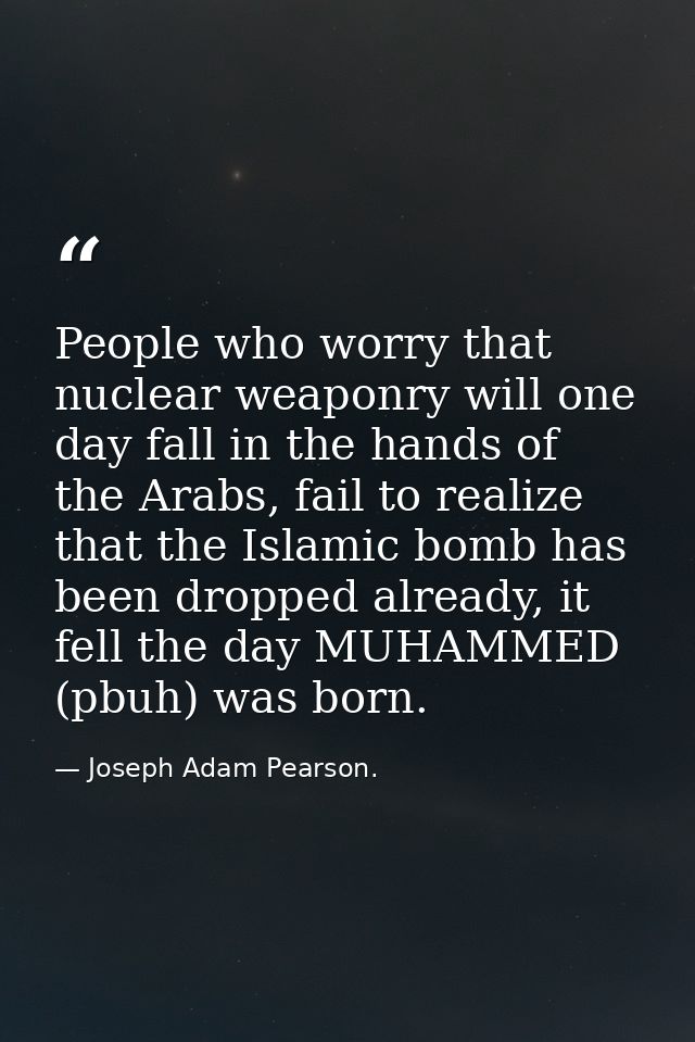 People who worry that nuclear weaponry will one day fall in the hands of the Arabs, fail to realize that the Islamic bom — Joseph Adam Pearson.