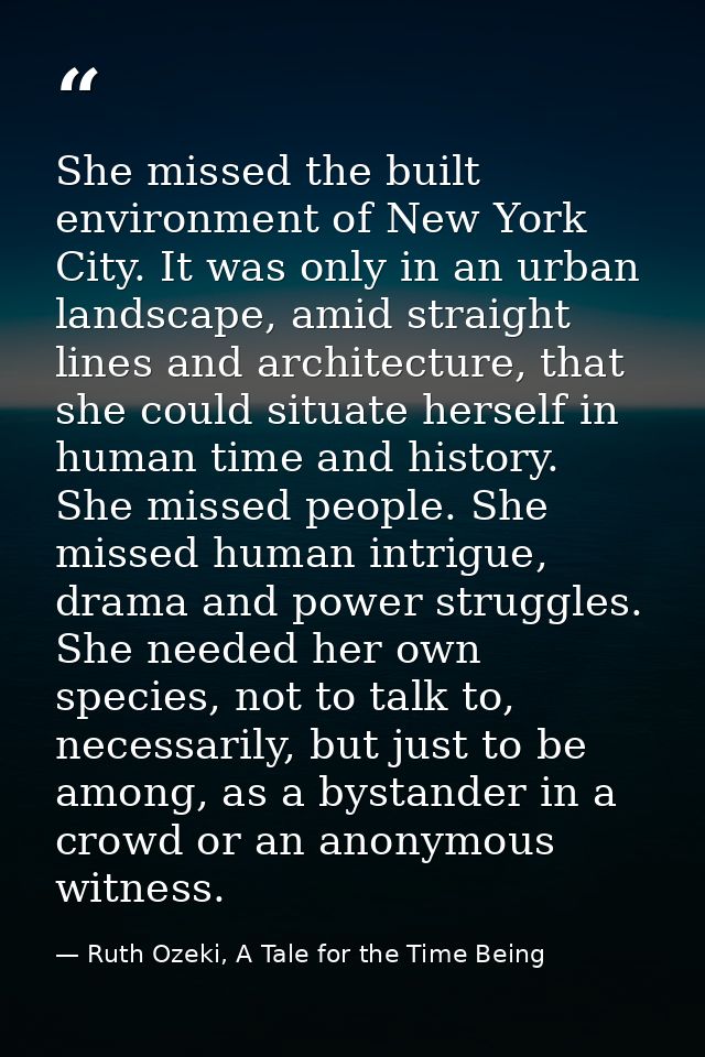 She missed the built environment of New York City. It was only in an urban landscape, amid straight lines and architectu — Ruth Ozeki, A Tale for the Time Being