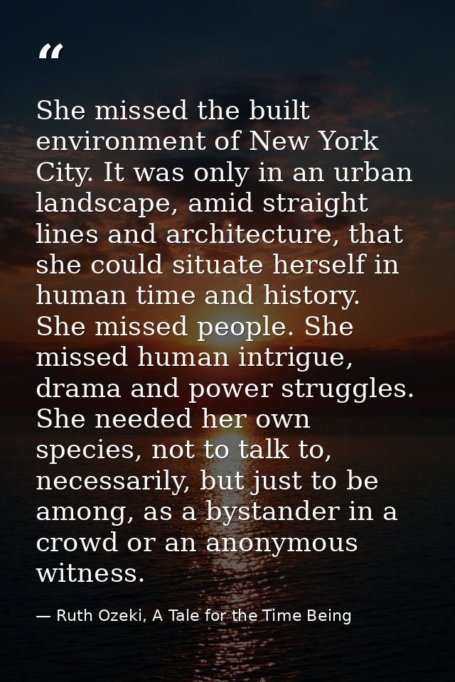 She missed the built environment of New York City. It was only in an urban landscape, amid straight lines and architectu — Ruth Ozeki, A Tale for the Time Being