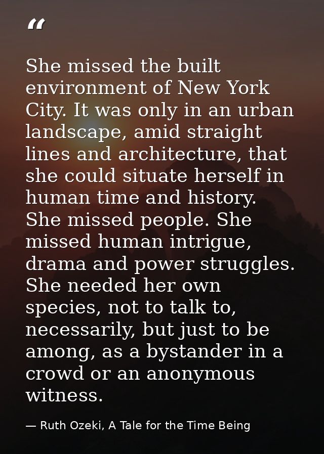 She missed the built environment of New York City. It was only in an urban landscape, amid straight lines and architectu — Ruth Ozeki, A Tale for the Time Being