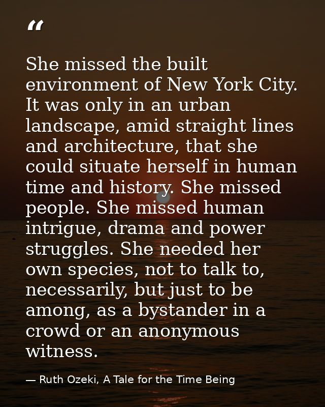 She missed the built environment of New York City. It was only in an urban landscape, amid straight lines and architectu — Ruth Ozeki, A Tale for the Time Being