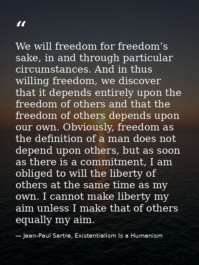 We will freedom for freedom’s sake, in and through particular circumstances. And in thus willing freedom, we discover th — Jean-Paul Sartre, Existentialism Is a Humanism