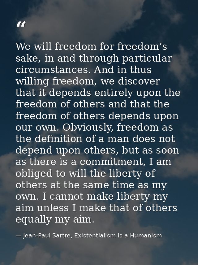 We will freedom for freedom’s sake, in and through particular circumstances. And in thus willing freedom, we discover th — Jean-Paul Sartre, Existentialism Is a Humanism