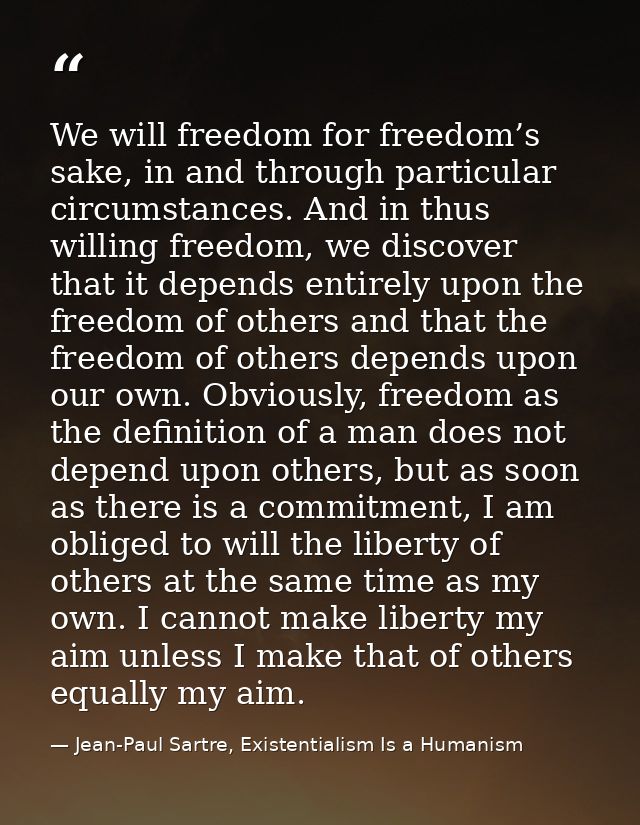 We will freedom for freedom’s sake, in and through particular circumstances. And in thus willing freedom, we discover th — Jean-Paul Sartre, Existentialism Is a Humanism