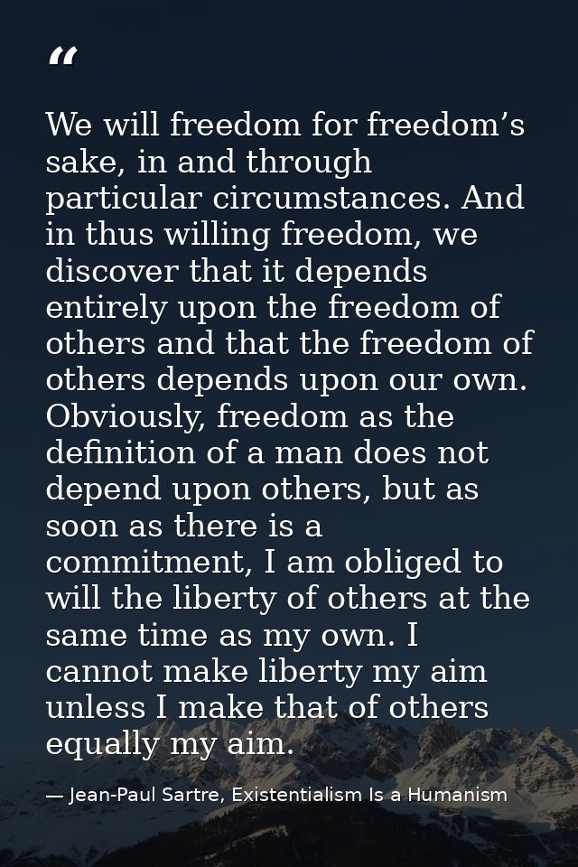 We will freedom for freedom’s sake, in and through particular circumstances. And in thus willing freedom, we discover th — Jean-Paul Sartre, Existentialism Is a Humanism