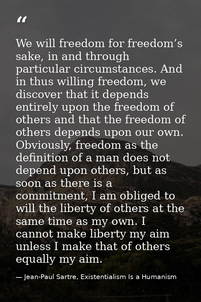 We will freedom for freedom’s sake, in and through particular circumstances. And in thus willing freedom, we discover th — Jean-Paul Sartre, Existentialism Is a Humanism