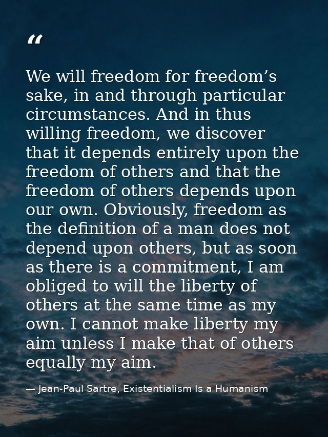 We will freedom for freedom’s sake, in and through particular circumstances. And in thus willing freedom, we discover th — Jean-Paul Sartre, Existentialism Is a Humanism
