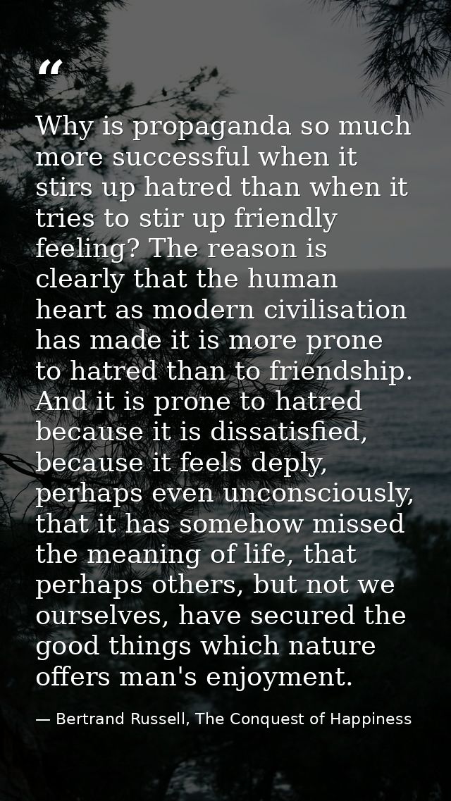 Why is propaganda so much more successful when it stirs up hatred than when it tries to stir up friendly feeling? The re — Bertrand Russell, The Conquest of Happiness
