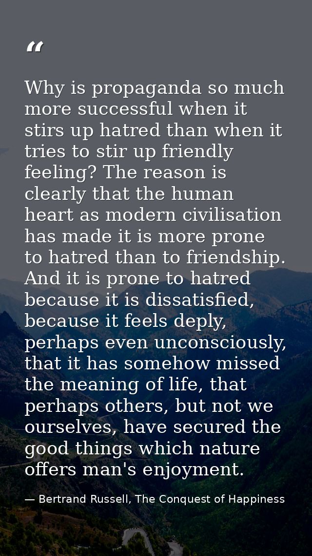 Why is propaganda so much more successful when it stirs up hatred than when it tries to stir up friendly feeling? The re — Bertrand Russell, The Conquest of Happiness