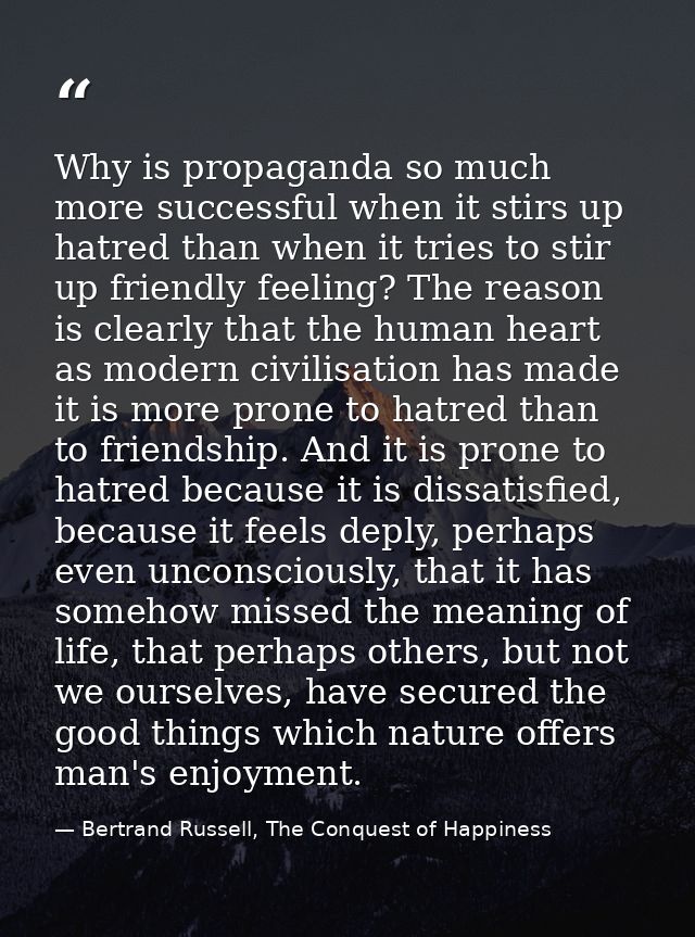 Why is propaganda so much more successful when it stirs up hatred than when it tries to stir up friendly feeling? The re — Bertrand Russell, The Conquest of Happiness