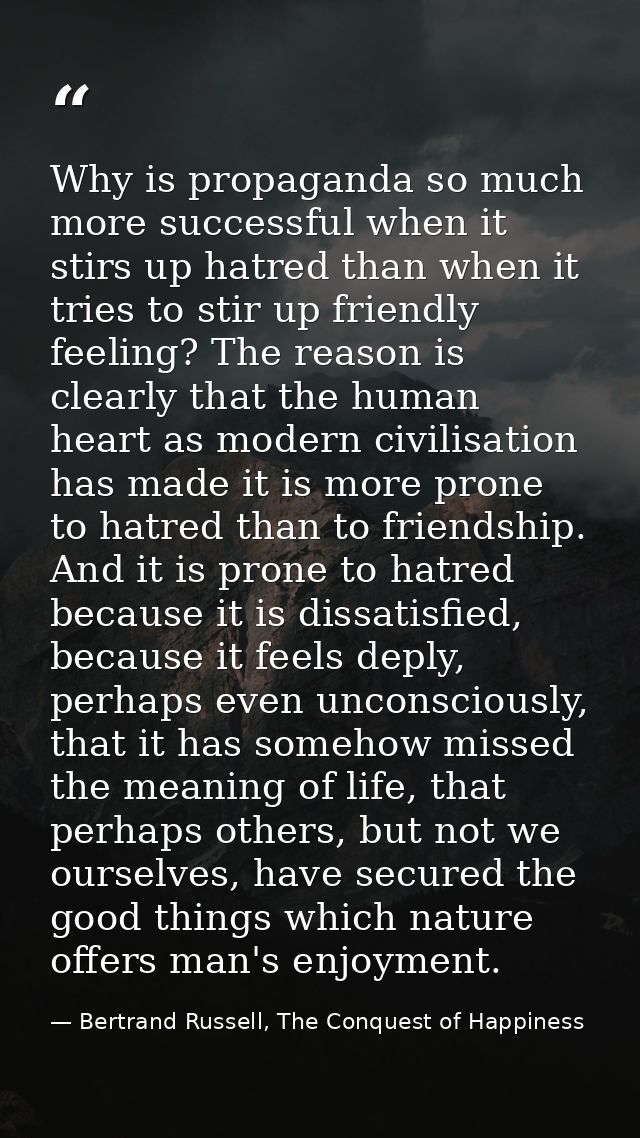 Why is propaganda so much more successful when it stirs up hatred than when it tries to stir up friendly feeling? The re — Bertrand Russell, The Conquest of Happiness