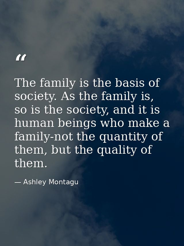 The family is the basis of society. As the family is, so is the society, and it is human beings who make a family-not th — Ashley Montagu