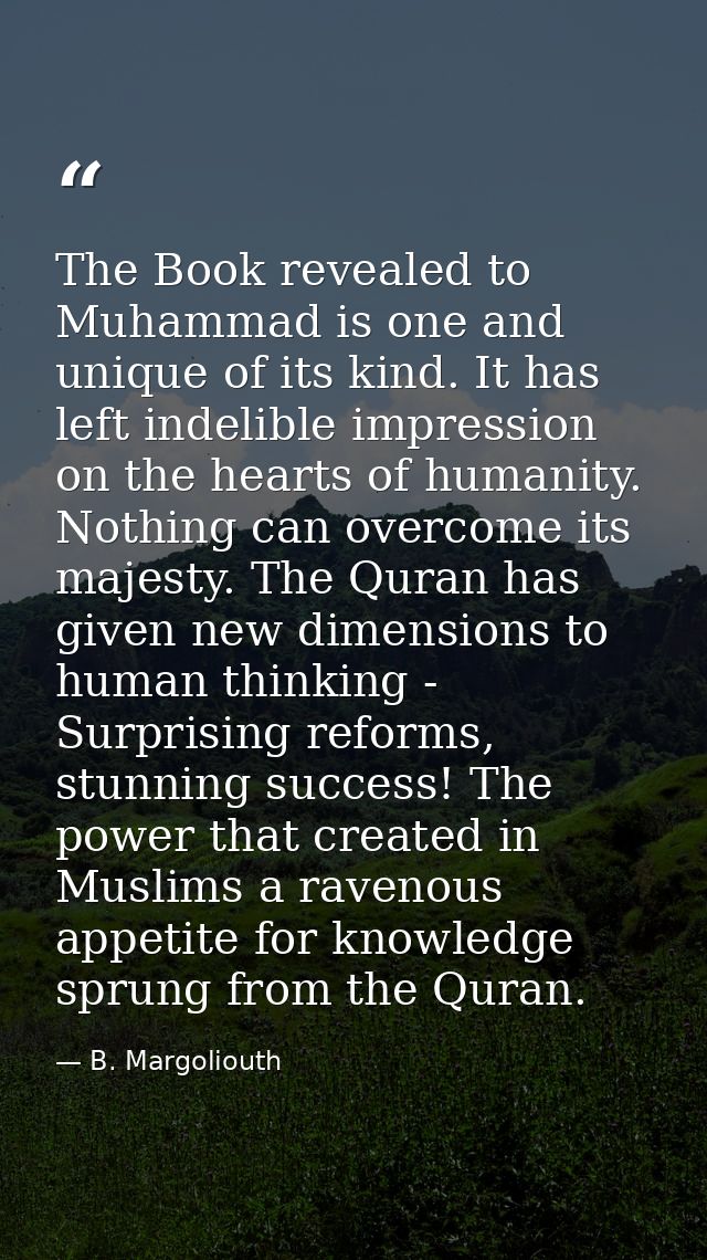 The Book revealed to Muhammad is one and unique of its kind. It has left indelible impression on the hearts of humanity. — B. Margoliouth