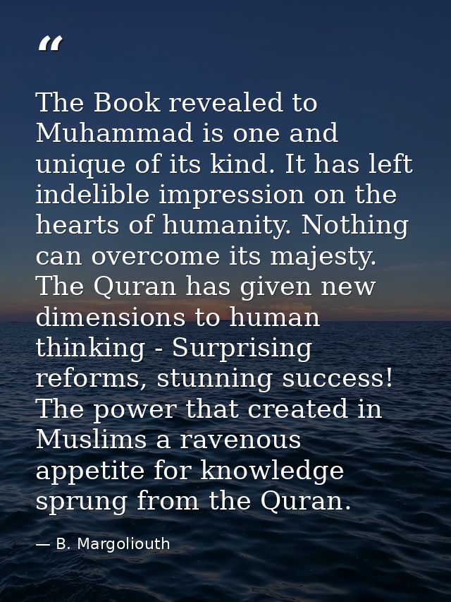 The Book revealed to Muhammad is one and unique of its kind. It has left indelible impression on the hearts of humanity. — B. Margoliouth