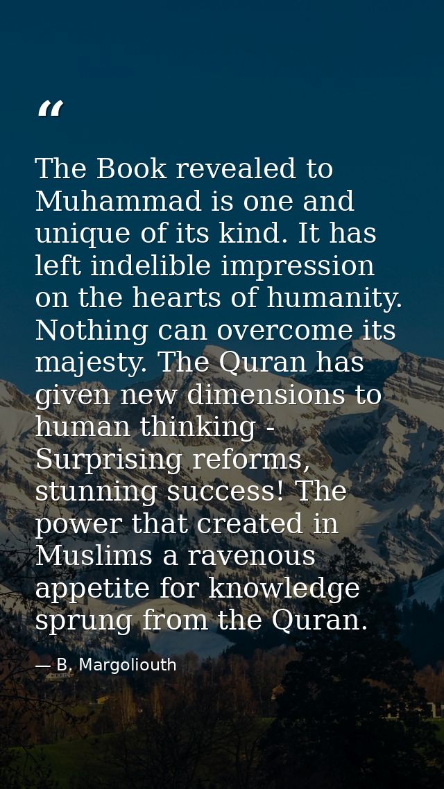 The Book revealed to Muhammad is one and unique of its kind. It has left indelible impression on the hearts of humanity. — B. Margoliouth