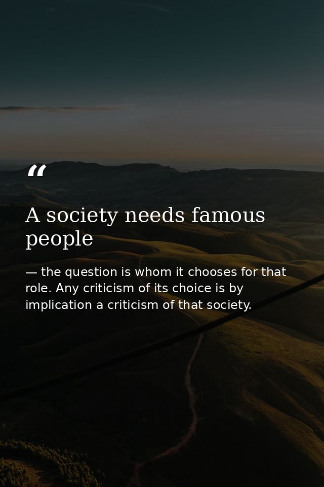 A society needs famous people — the question is whom it chooses for that role. Any criticism of its choice is by implication a criticism of that society.