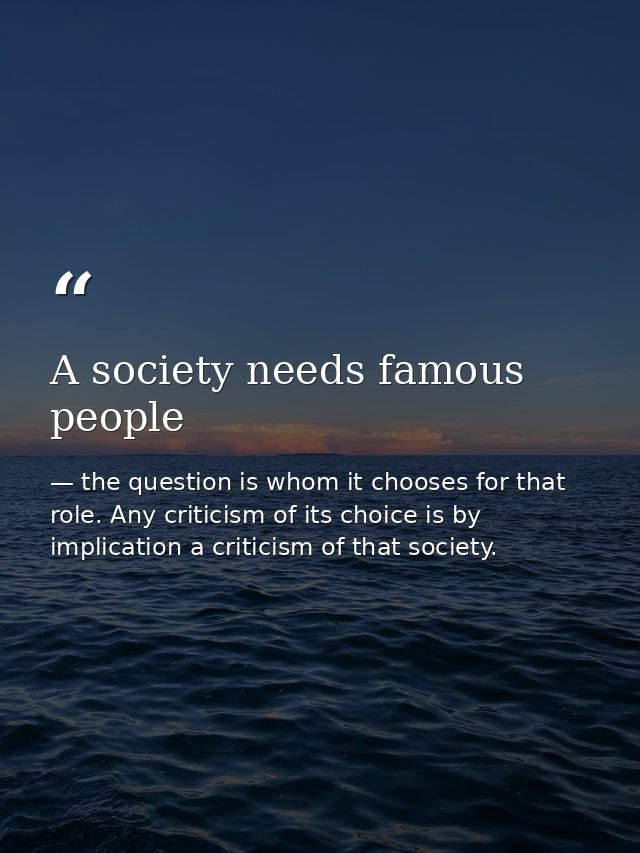 A society needs famous people — the question is whom it chooses for that role. Any criticism of its choice is by implication a criticism of that society.