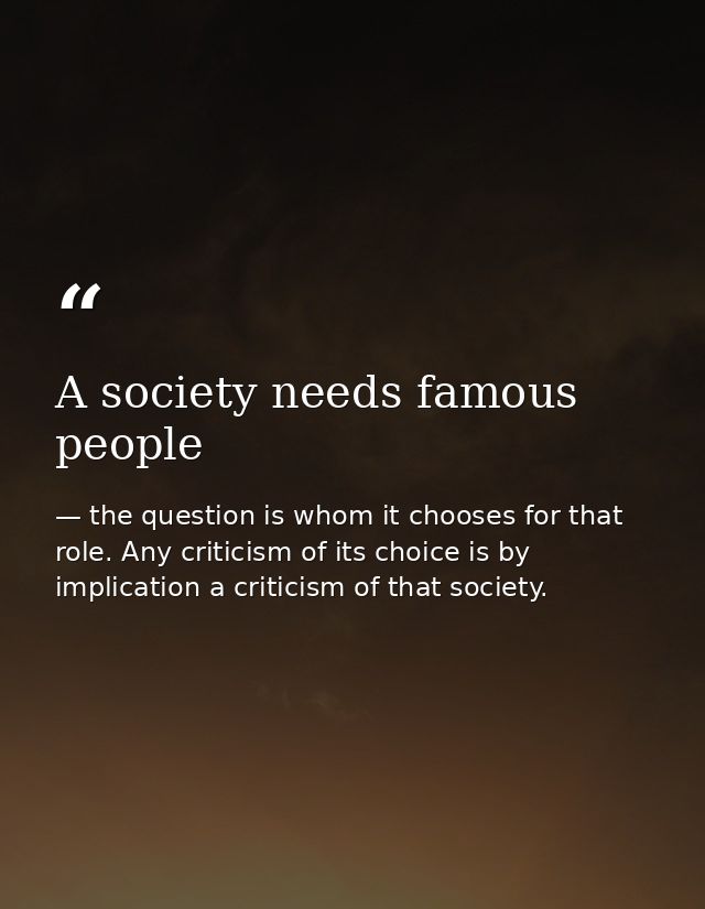 A society needs famous people — the question is whom it chooses for that role. Any criticism of its choice is by implication a criticism of that society.
