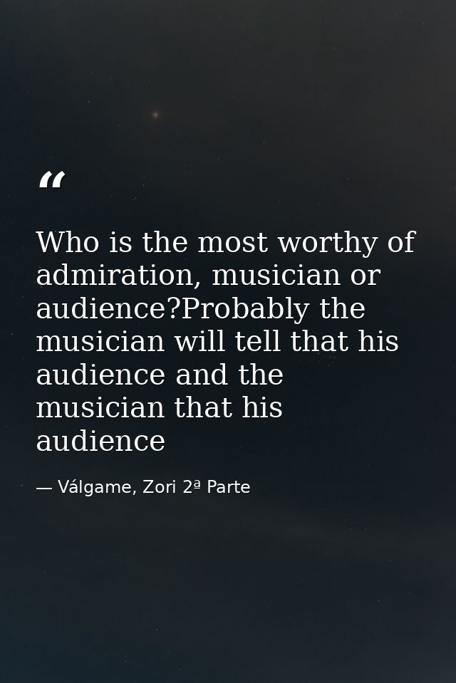 Who is the most worthy of admiration, musician or audience?Probably the musician will tell that his audience and the mus — Válgame, Zori 2ª Parte