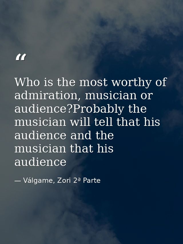 Who is the most worthy of admiration, musician or audience?Probably the musician will tell that his audience and the mus — Válgame, Zori 2ª Parte