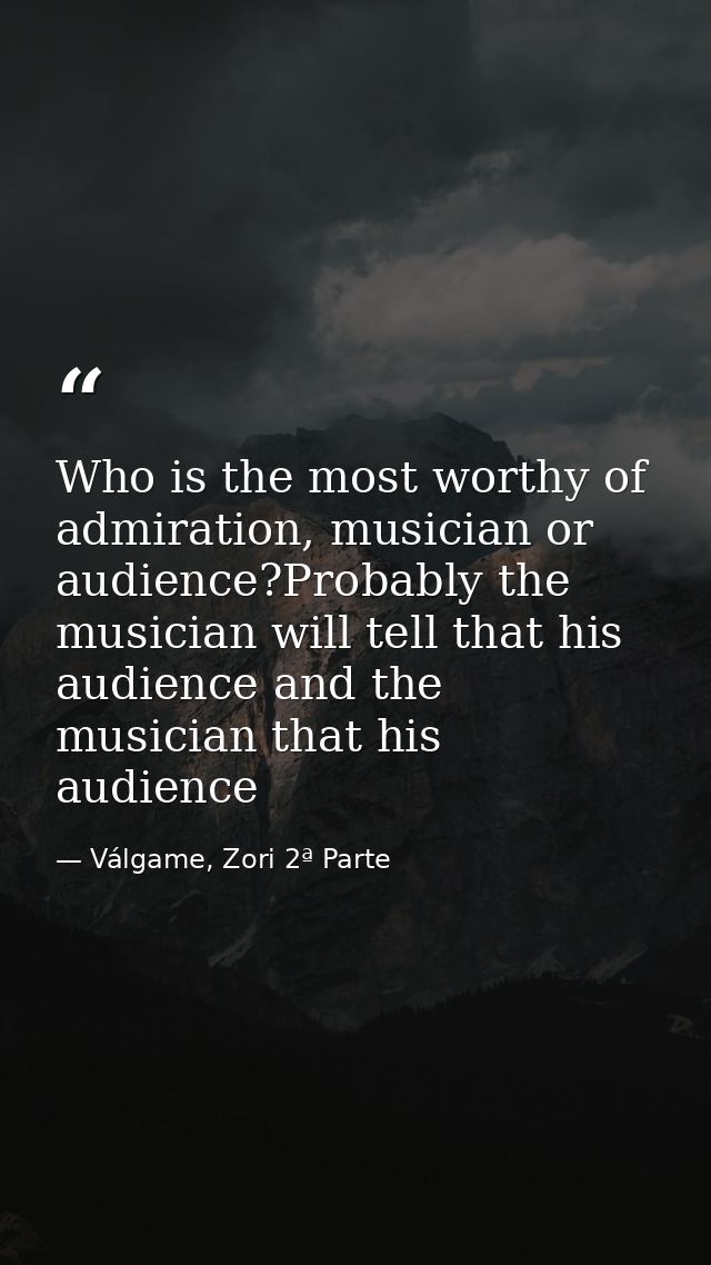 Who is the most worthy of admiration, musician or audience?Probably the musician will tell that his audience and the mus — Válgame, Zori 2ª Parte