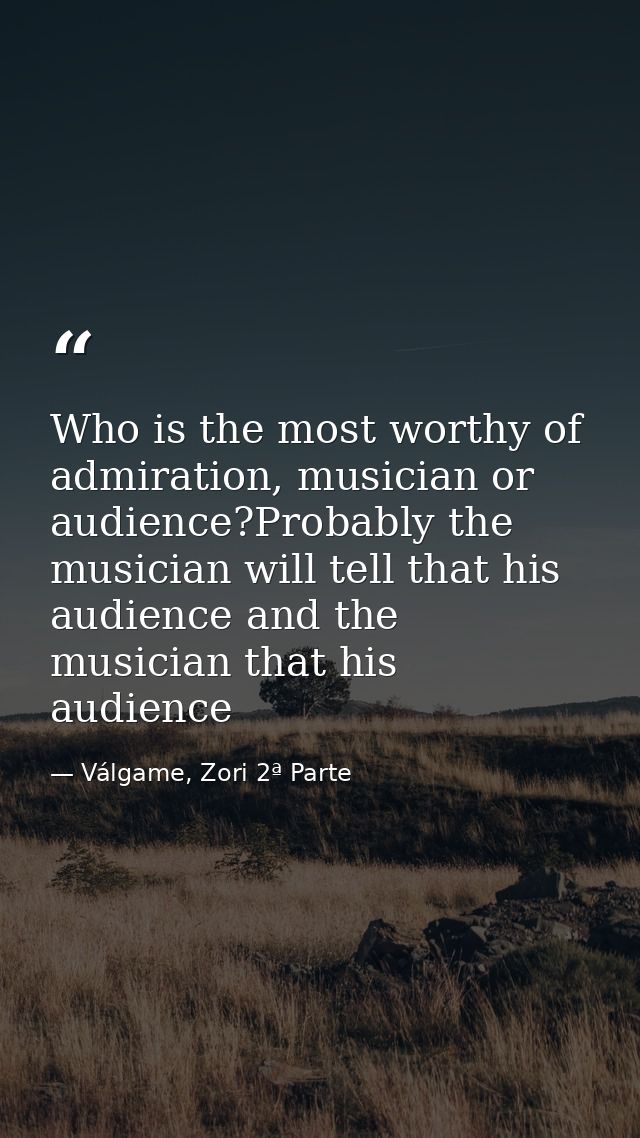 Who is the most worthy of admiration, musician or audience?Probably the musician will tell that his audience and the mus — Válgame, Zori 2ª Parte