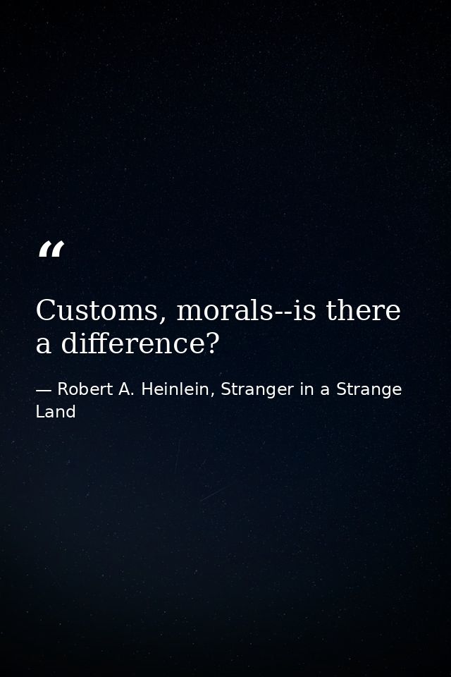Customs, morals--is there a difference? — Robert A. Heinlein, Stranger in a Strange Land