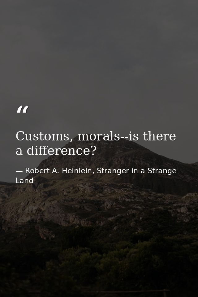 Customs, morals--is there a difference? — Robert A. Heinlein, Stranger in a Strange Land